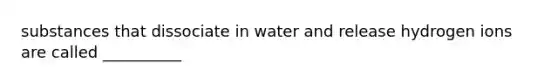 substances that dissociate in water and release hydrogen ions are called __________