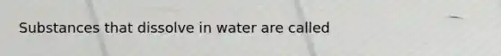 Substances that dissolve in water are called