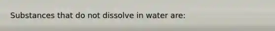 Substances that do not dissolve in water are: