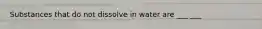 Substances that do not dissolve in water are ___ ___