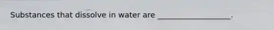 Substances that dissolve in water are ___________________.