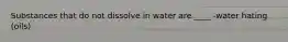 Substances that do not dissolve in water are ____ -water hating (oils)