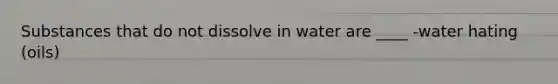 Substances that do not dissolve in water are ____ -water hating (oils)