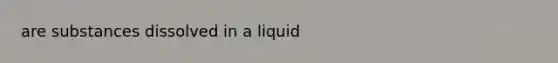 are substances dissolved in a liquid