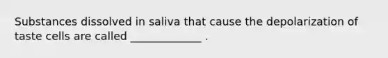 Substances dissolved in saliva that cause the depolarization of taste cells are called _____________ .