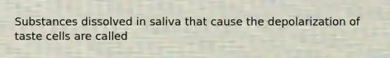 Substances dissolved in saliva that cause the depolarization of taste cells are called