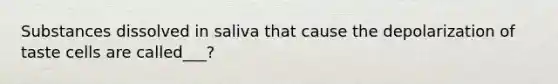 Substances dissolved in saliva that cause the depolarization of taste cells are called___?