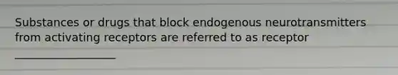 Substances or drugs that block endogenous neurotransmitters from activating receptors are referred to as receptor __________________