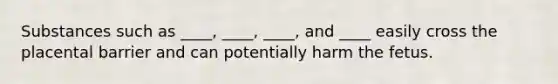 Substances such as ____, ____, ____, and ____ easily cross the placental barrier and can potentially harm the fetus.