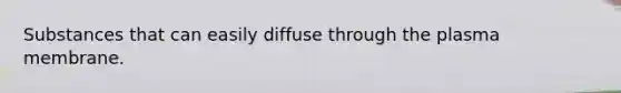 Substances that can easily diffuse through the plasma membrane.