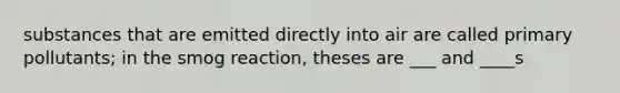 substances that are emitted directly into air are called primary pollutants; in the smog reaction, theses are ___ and ____s