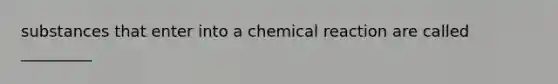 substances that enter into a chemical reaction are called _________