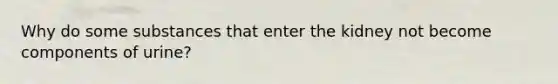 Why do some substances that enter the kidney not become components of urine?
