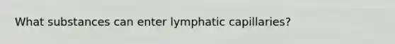 What substances can enter lymphatic capillaries?