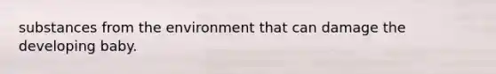 substances from the environment that can damage the developing baby.