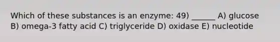 Which of these substances is an enzyme: 49) ______ A) glucose B) omega-3 fatty acid C) triglyceride D) oxidase E) nucleotide