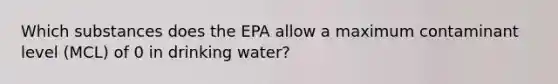 Which substances does the EPA allow a maximum contaminant level (MCL) of 0 in drinking water?