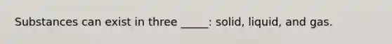 Substances can exist in three _____: solid, liquid, and gas.