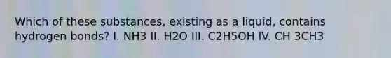 Which of these substances, existing as a liquid, contains hydrogen bonds? I. NH3 II. H2O III. C2H5OH IV. CH 3CH3