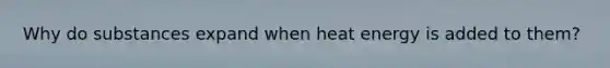 Why do substances expand when heat energy is added to them?
