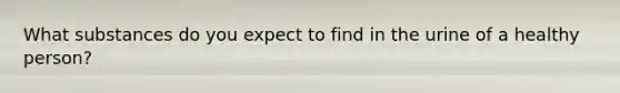 What substances do you expect to find in the urine of a healthy person?