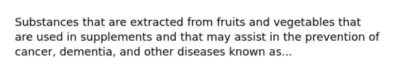 Substances that are extracted from fruits and vegetables that are used in supplements and that may assist in the prevention of cancer, dementia, and other diseases known as...