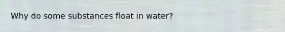 Why do some substances float in water?