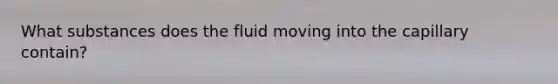 What substances does the fluid moving into the capillary contain?