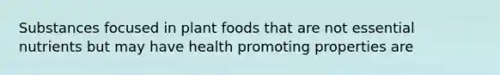 Substances focused in plant foods that are not essential nutrients but may have health promoting properties are