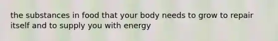 the substances in food that your body needs to grow to repair itself and to supply you with energy