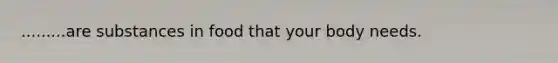 .........are substances in food that your body needs.