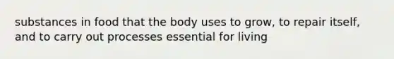 substances in food that the body uses to grow, to repair itself, and to carry out processes essential for living