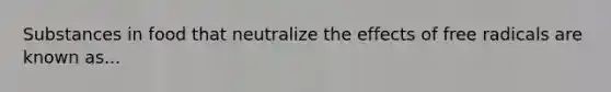 Substances in food that neutralize the effects of free radicals are known as...