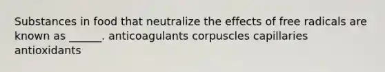 Substances in food that neutralize the effects of free radicals are known as ______. anticoagulants corpuscles capillaries antioxidants