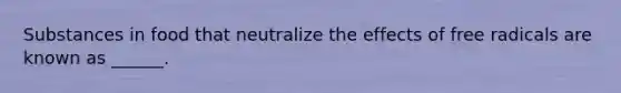 Substances in food that neutralize the effects of free radicals are known as ______.