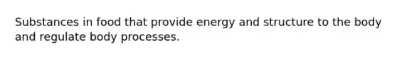 Substances in food that provide energy and structure to the body and regulate body processes.