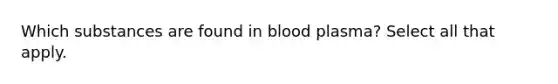 Which substances are found in blood plasma? Select all that apply.