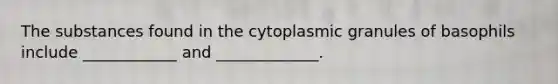 The substances found in the cytoplasmic granules of basophils include ____________ and _____________.