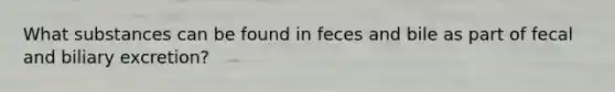 What substances can be found in feces and bile as part of fecal and biliary excretion?