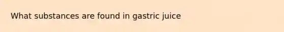 What substances are found in gastric juice