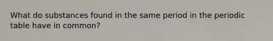 What do substances found in the same period in the periodic table have in common?