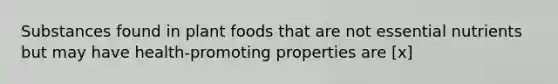 Substances found in plant foods that are not essential nutrients but may have health-promoting properties are [x]