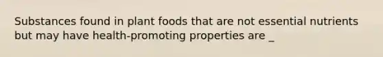 Substances found in plant foods that are not essential nutrients but may have health-promoting properties are _