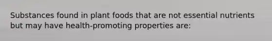 Substances found in plant foods that are not essential nutrients but may have health-promoting properties are: