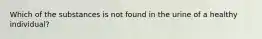 Which of the substances is not found in the urine of a healthy individual?