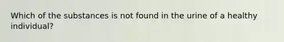 Which of the substances is not found in the urine of a healthy individual?