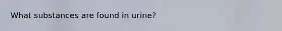 What substances are found in urine?