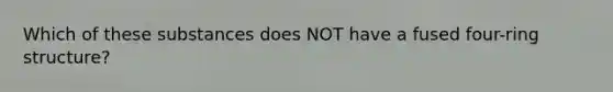 Which of these substances does NOT have a fused four-ring structure?