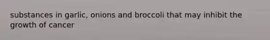 substances in garlic, onions and broccoli that may inhibit the growth of cancer