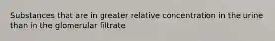 Substances that are in greater relative concentration in the urine than in the glomerular filtrate